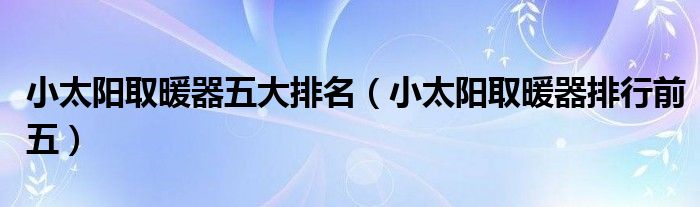 小太阳取暖器五大排名（小太阳取暖器排行前五）