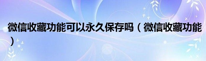 微信收藏功能可以永久保存吗（微信收藏功能）
