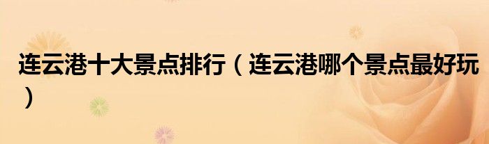 连云港十大景点排行（连云港哪个景点最好玩）