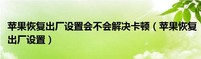 苹果恢复出厂设置会不会解决卡顿（苹果恢复出厂设置）