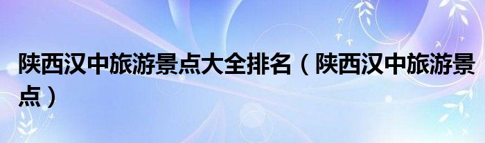 陕西汉中旅游景点大全排名（陕西汉中旅游景点）