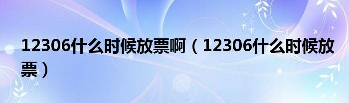 12306什么时候放票啊（12306什么时候放票）