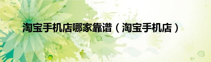 淘宝手机店哪家靠谱（淘宝手机店）