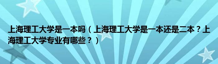 上海理工大学是一本吗（上海理工大学是一本还是二本？上海理工大学专业有哪些？）