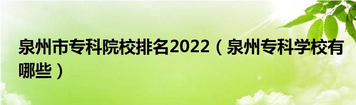 泉州市专科院校排名2022（泉州专科学校有哪些）