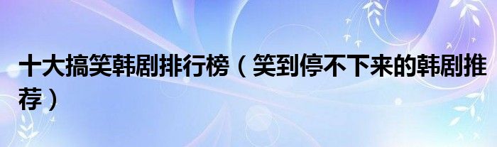 十大搞笑韩剧排行榜（笑到停不下来的韩剧推荐）