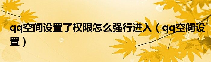 qq空间设置了权限怎么强行进入（qq空间设置）