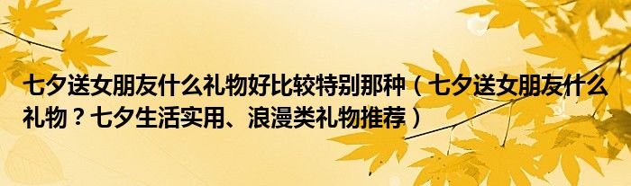 七夕送女朋友什么礼物好比较特别那种（七夕送女朋友什么礼物？七夕生活实用、浪漫类礼物推荐）