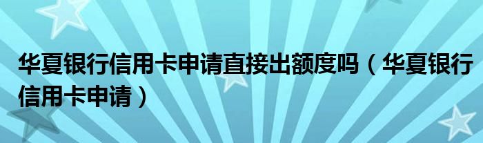 华夏银行信用卡申请直接出额度吗（华夏银行信用卡申请）