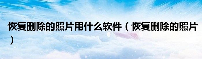 恢复删除的照片用什么软件（恢复删除的照片）