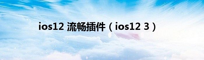 ios12 流畅插件（ios12 3）