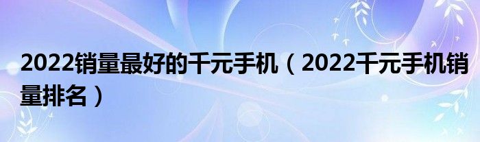 2022销量最好的千元手机（2022千元手机销量排名）