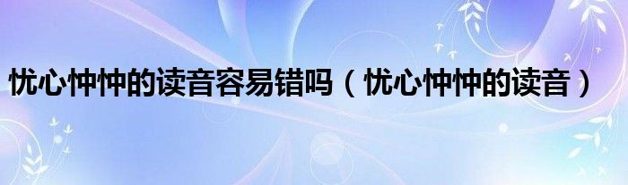 忧心忡忡的读音容易错吗（忧心忡忡的读音）