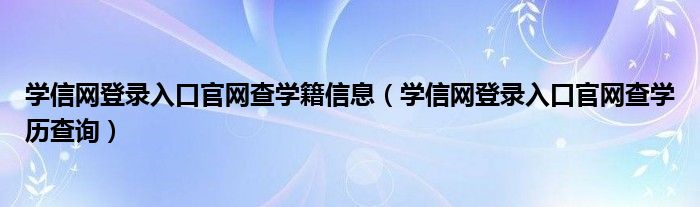 学信网登录入口官网查学籍信息（学信网登录入口官网查学历查询）