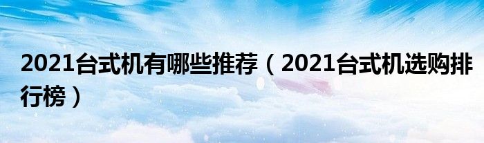 2021台式机有哪些推荐（2021台式机选购排行榜）