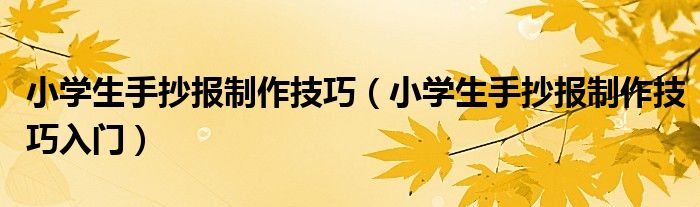 小学生手抄报制作技巧（小学生手抄报制作技巧入门）