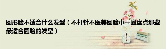 圆形脸不适合什么发型（不打针不医美圆脸小一圈盘点那些最适合圆脸的发型）