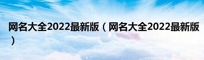 网名大全2022最新版（网名大全2022最新版）