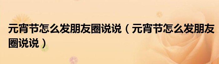 元宵节怎么发朋友圈说说（元宵节怎么发朋友圈说说）