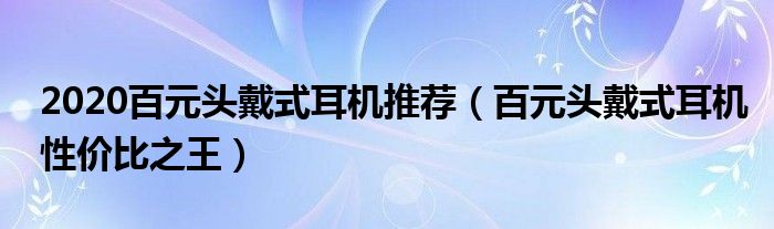 2020百元头戴式耳机推荐（百元头戴式耳机性价比之王）