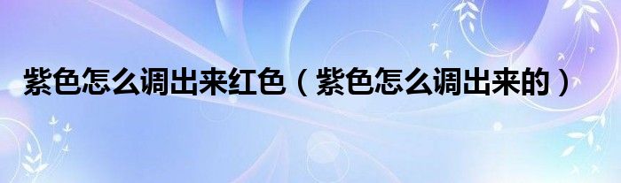 紫色怎么调出来红色（紫色怎么调出来的）