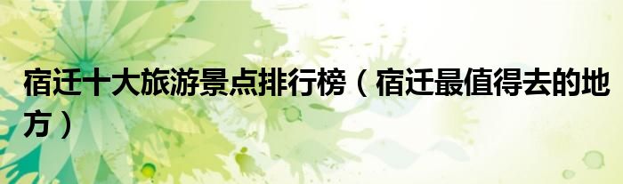 宿迁十大旅游景点排行榜（宿迁最值得去的地方）