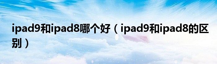 ipad9和ipad8哪个好（ipad9和ipad8的区别）
