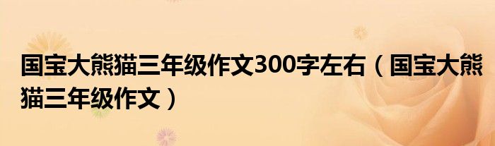 国宝大熊猫三年级作文300字左右（国宝大熊猫三年级作文）