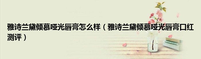 雅诗兰黛倾慕哑光唇膏怎么样（雅诗兰黛倾慕哑光唇膏口红测评）