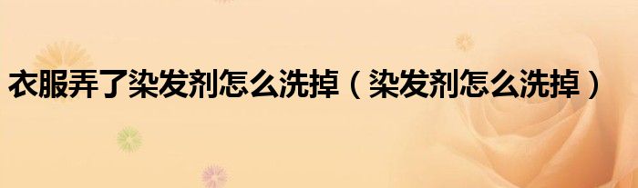 衣服弄了染发剂怎么洗掉（染发剂怎么洗掉）