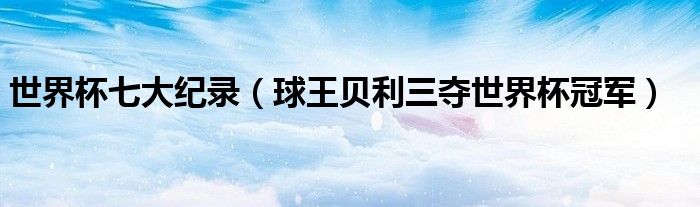 世界杯七大纪录（球王贝利三夺世界杯冠军）