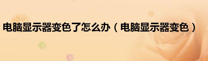 电脑显示器变色了怎么办（电脑显示器变色）