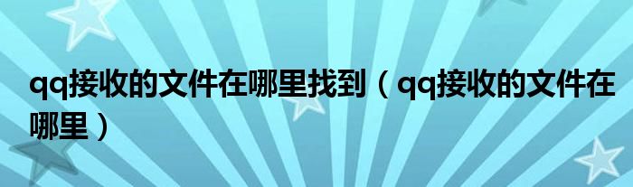 qq接收的文件在哪里找到（qq接收的文件在哪里）