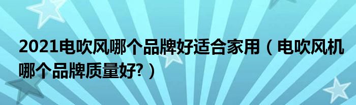2021电吹风哪个品牌好适合家用（电吹风机哪个品牌质量好?）