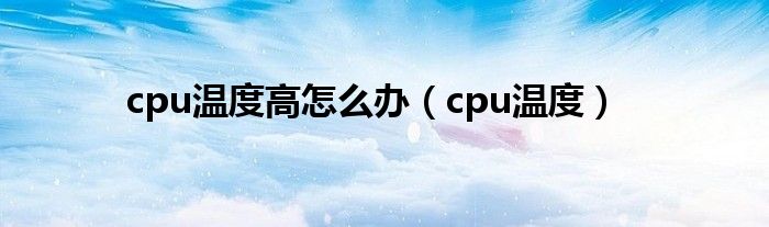 cpu温度高怎么办（cpu温度）