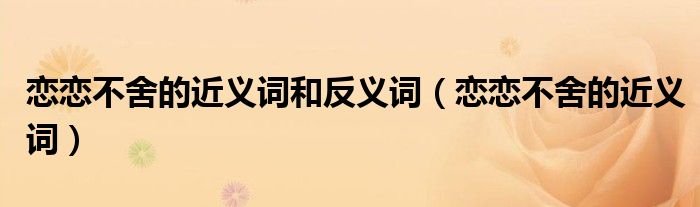 恋恋不舍的近义词和反义词（恋恋不舍的近义词）