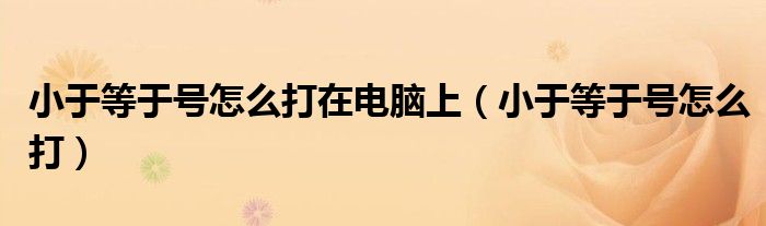 小于等于号怎么打在电脑上（小于等于号怎么打）