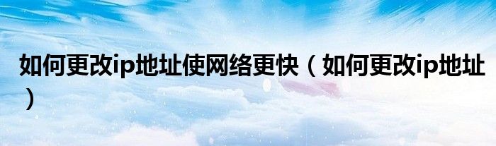 如何更改ip地址使网络更快（如何更改ip地址）