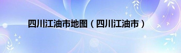 四川江油市地图（四川江油市）