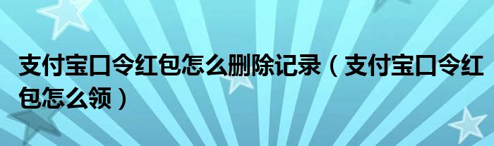 支付宝口令红包怎么删除记录（支付宝口令红包怎么领）