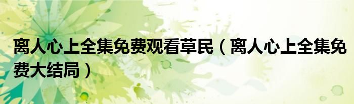 离人心上全集免费观看草民（离人心上全集免费大结局）