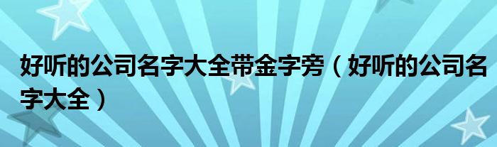 好听的公司名字大全带金字旁（好听的公司名字大全）