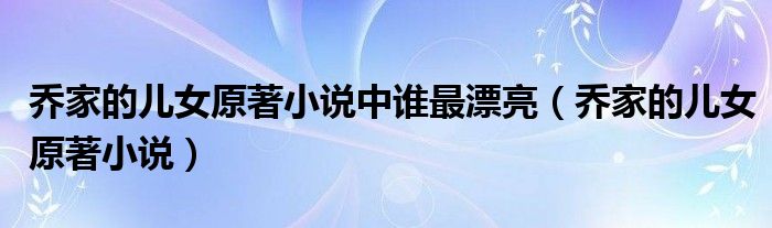 乔家的儿女原著小说中谁最漂亮（乔家的儿女原著小说）