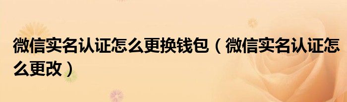 微信实名认证怎么更换钱包（微信实名认证怎么更改）
