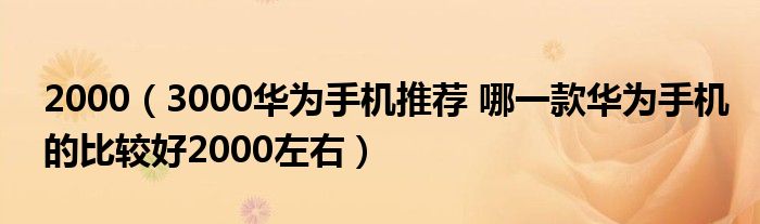 2000（3000华为手机推荐 哪一款华为手机的比较好2000左右）