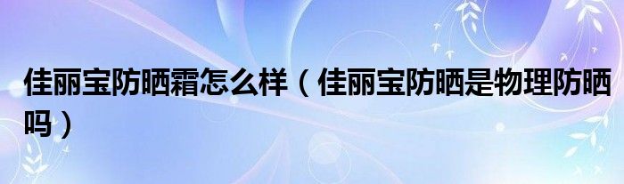 佳丽宝防晒霜怎么样（佳丽宝防晒是物理防晒吗）