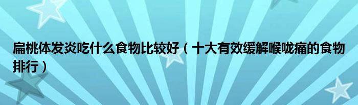 扁桃体发炎吃什么食物比较好（十大有效缓解喉咙痛的食物排行）