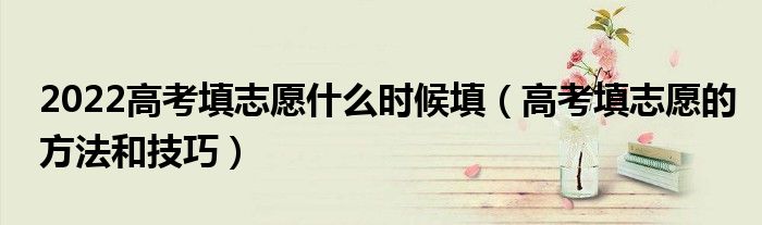 2022高考填志愿什么时候填（高考填志愿的方法和技巧）