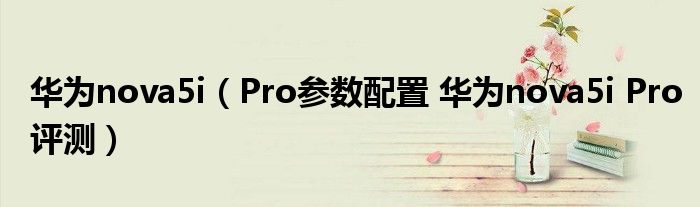 华为nova5i（Pro参数配置 华为nova5i Pro评测）