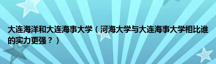 大连海洋和大连海事大学（河海大学与大连海事大学相比谁的实力更强？）